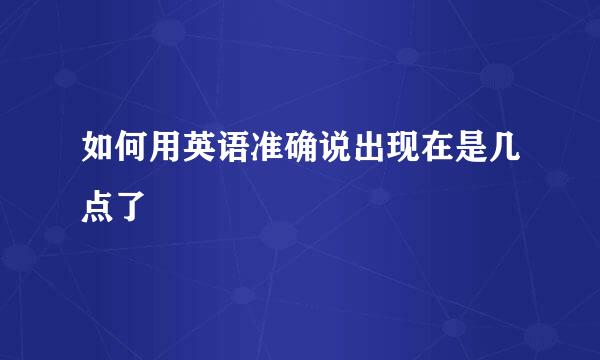 如何用英语准确说出现在是几点了