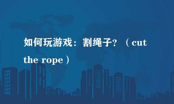 如何玩游戏：割绳子？（cut the rope）