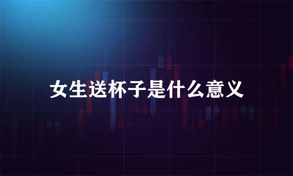 女生送杯子是什么意义