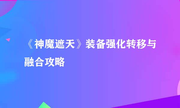 《神魔遮天》装备强化转移与融合攻略
