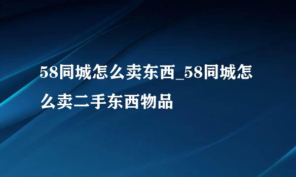 58同城怎么卖东西_58同城怎么卖二手东西物品