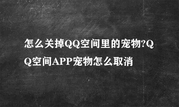 怎么关掉QQ空间里的宠物?QQ空间APP宠物怎么取消
