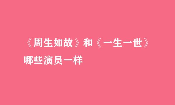 《周生如故》和《一生一世》哪些演员一样