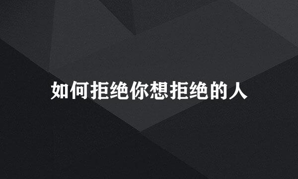 如何拒绝你想拒绝的人