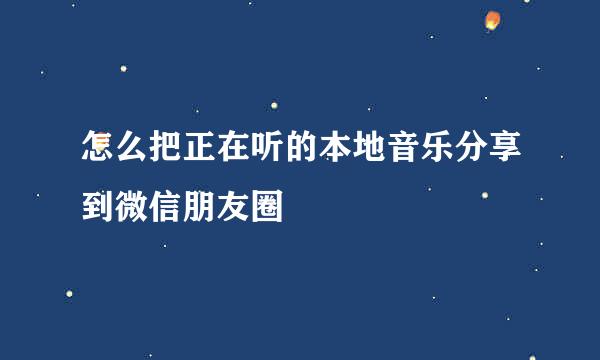 怎么把正在听的本地音乐分享到微信朋友圈