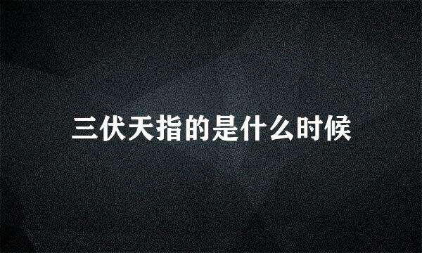 三伏天指的是什么时候