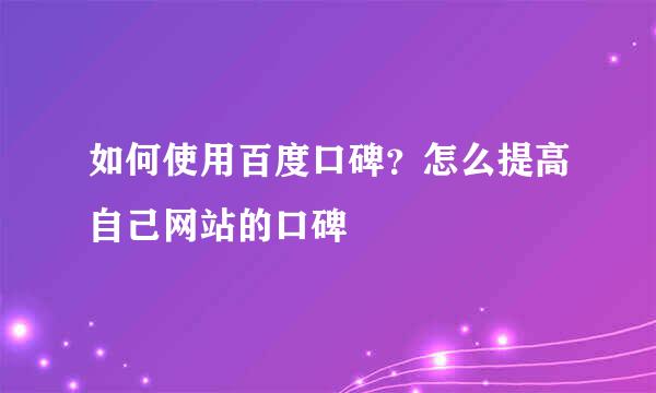 如何使用百度口碑？怎么提高自己网站的口碑