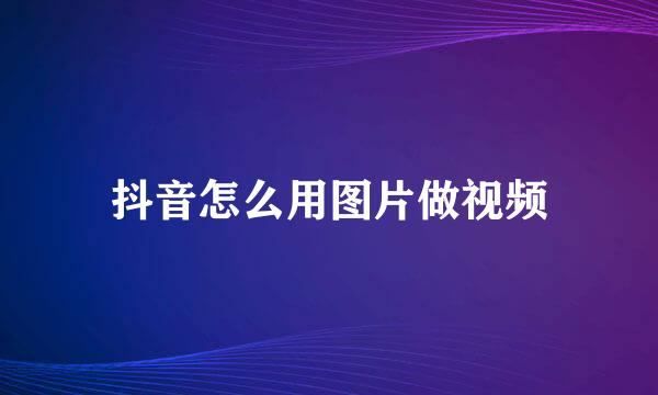 抖音怎么用图片做视频