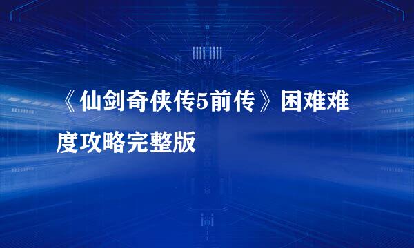 《仙剑奇侠传5前传》困难难度攻略完整版