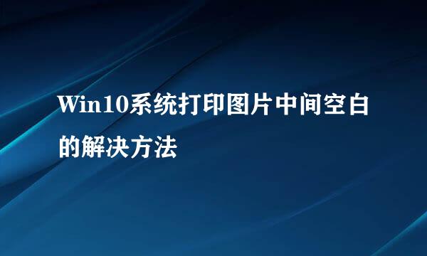 Win10系统打印图片中间空白的解决方法