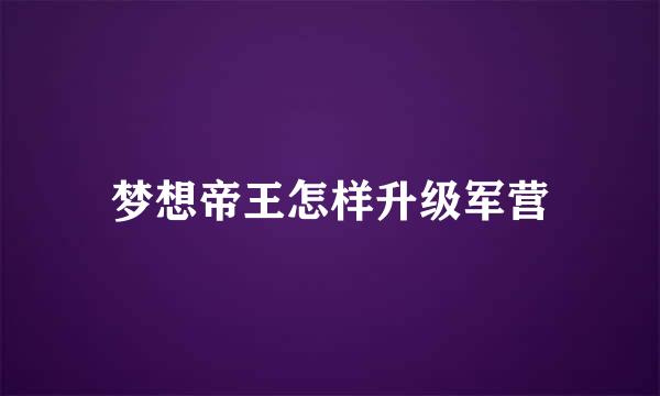 梦想帝王怎样升级军营