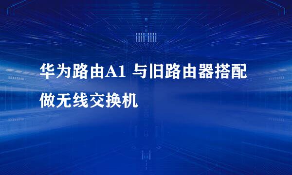 华为路由A1 与旧路由器搭配做无线交换机