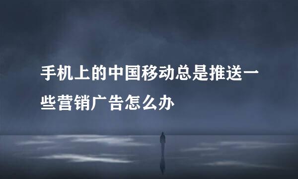手机上的中国移动总是推送一些营销广告怎么办