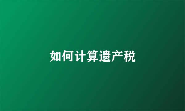 如何计算遗产税