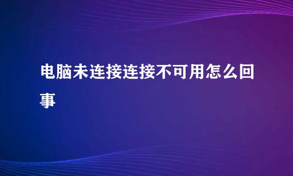 电脑未连接连接不可用怎么回事