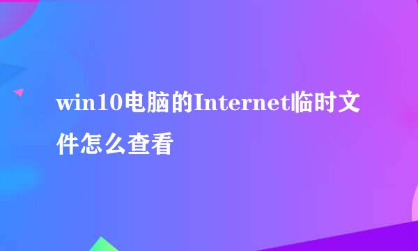 win10电脑的Internet临时文件怎么查看