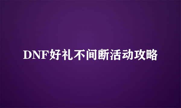 DNF好礼不间断活动攻略