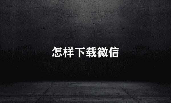 怎样下载微信
