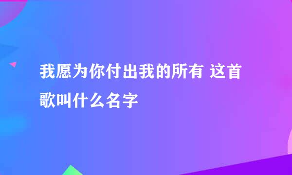 我愿为你付出我的所有 这首歌叫什么名字