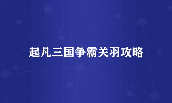 起凡三国争霸关羽攻略