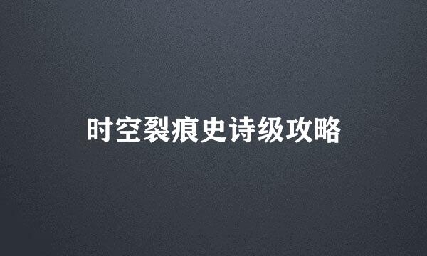 时空裂痕史诗级攻略