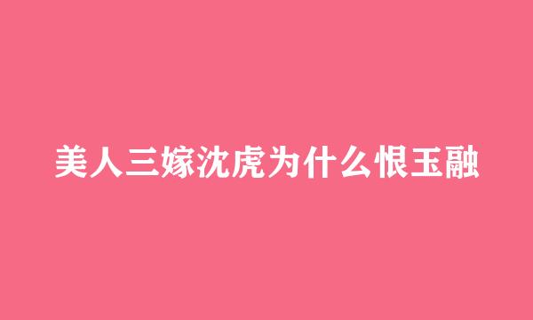 美人三嫁沈虎为什么恨玉融