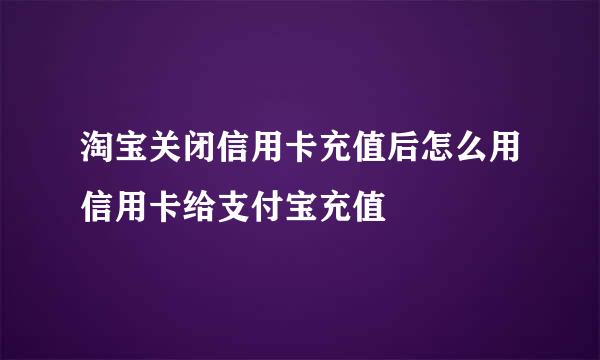 淘宝关闭信用卡充值后怎么用信用卡给支付宝充值