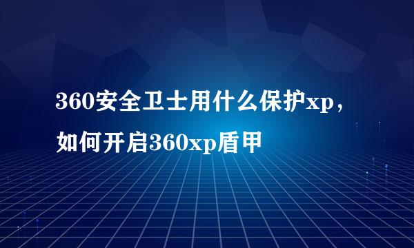 360安全卫士用什么保护xp，如何开启360xp盾甲