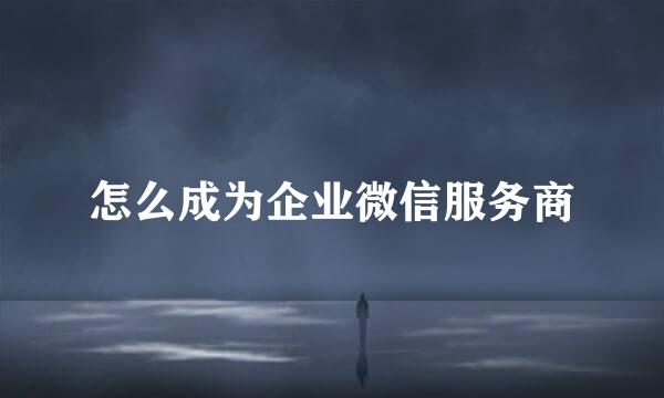 怎么成为企业微信服务商