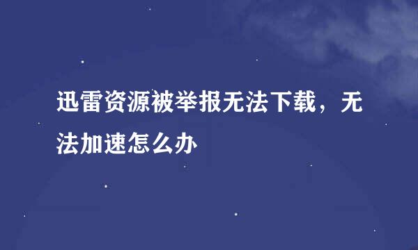 迅雷资源被举报无法下载，无法加速怎么办