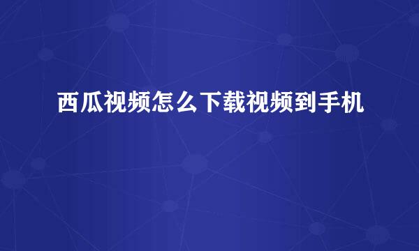西瓜视频怎么下载视频到手机