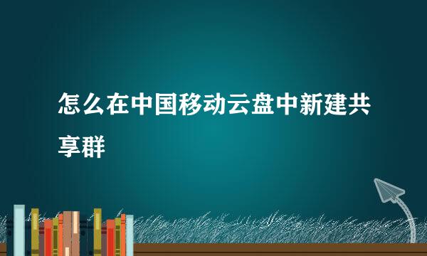 怎么在中国移动云盘中新建共享群