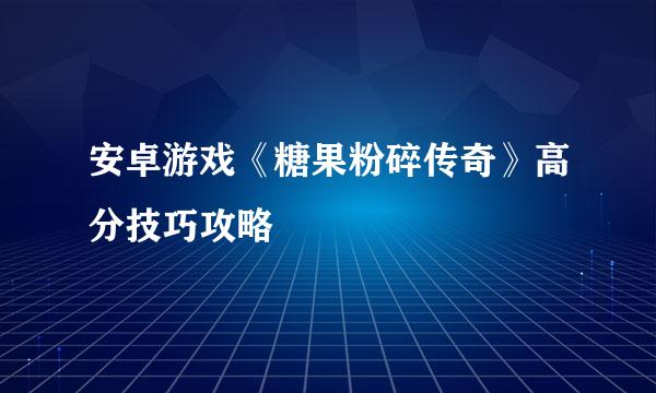 安卓游戏《糖果粉碎传奇》高分技巧攻略