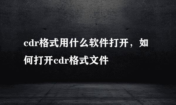 cdr格式用什么软件打开，如何打开cdr格式文件