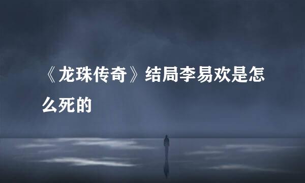 《龙珠传奇》结局李易欢是怎么死的