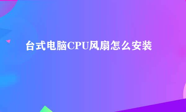 台式电脑CPU风扇怎么安装