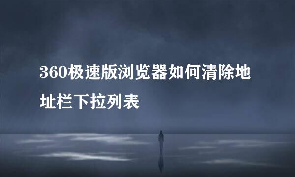 360极速版浏览器如何清除地址栏下拉列表