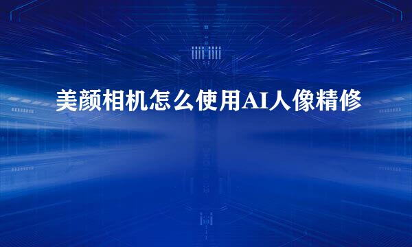 美颜相机怎么使用AI人像精修