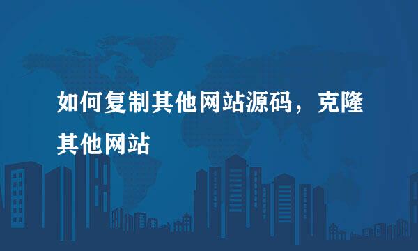 如何复制其他网站源码，克隆其他网站