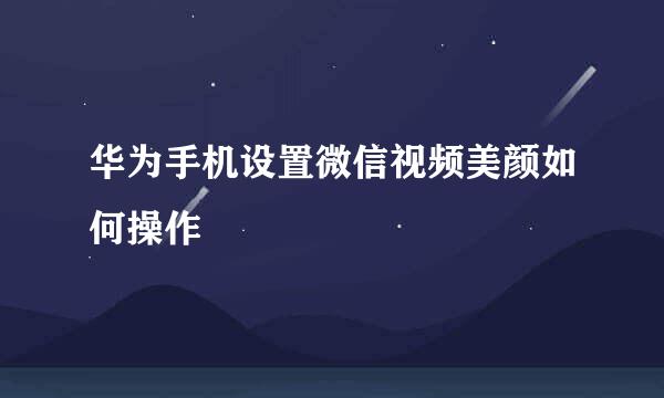 华为手机设置微信视频美颜如何操作
