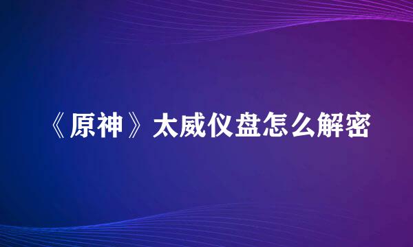 《原神》太威仪盘怎么解密