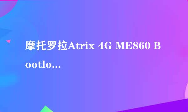 摩托罗拉Atrix 4G ME860 Bootloader解锁教程