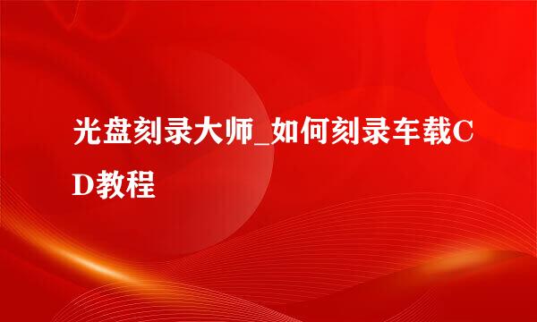 光盘刻录大师_如何刻录车载CD教程