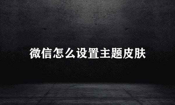 微信怎么设置主题皮肤