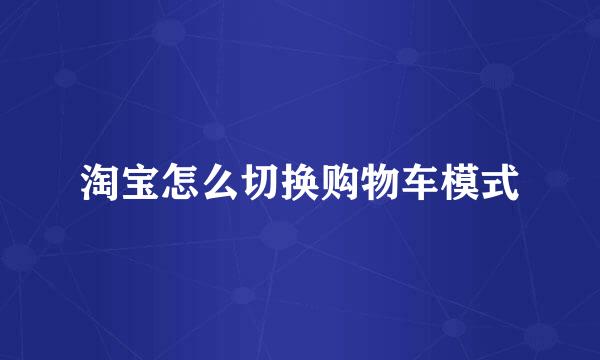 淘宝怎么切换购物车模式