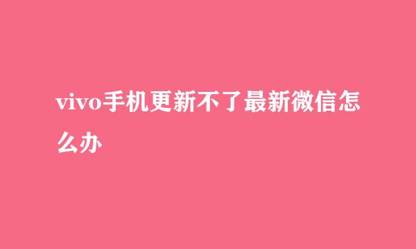 vivo手机更新不了最新微信怎么办