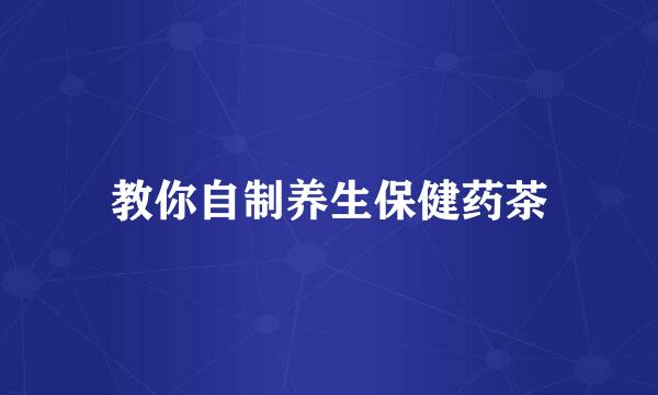 教你自制养生保健药茶