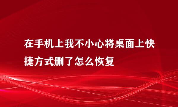 在手机上我不小心将桌面上快捷方式删了怎么恢复