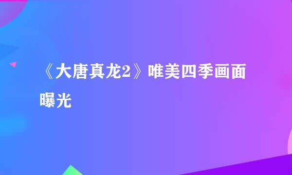 《大唐真龙2》唯美四季画面曝光