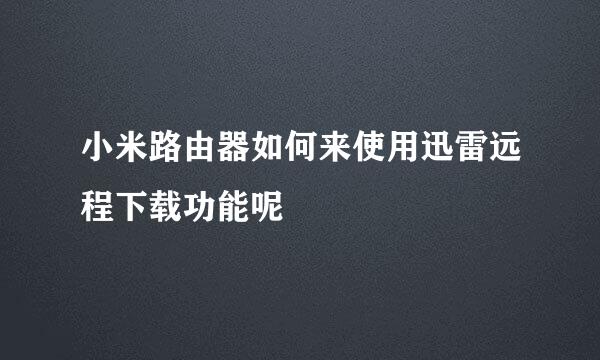 小米路由器如何来使用迅雷远程下载功能呢